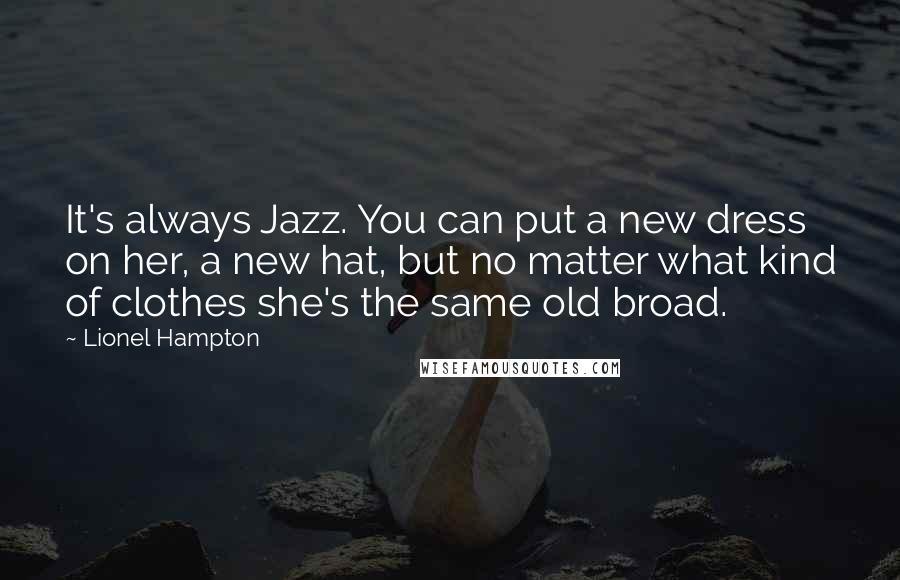 Lionel Hampton Quotes: It's always Jazz. You can put a new dress on her, a new hat, but no matter what kind of clothes she's the same old broad.