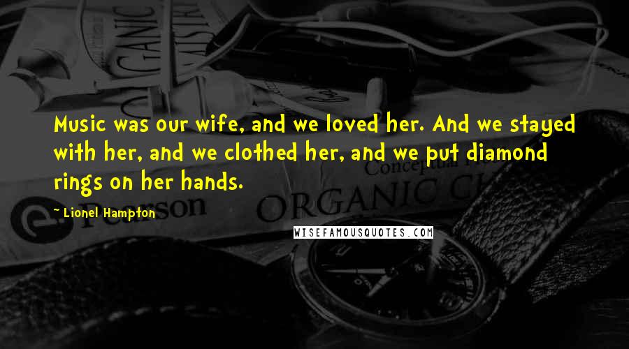 Lionel Hampton Quotes: Music was our wife, and we loved her. And we stayed with her, and we clothed her, and we put diamond rings on her hands.