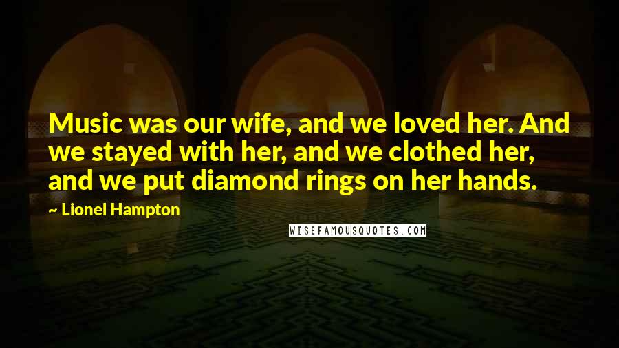 Lionel Hampton Quotes: Music was our wife, and we loved her. And we stayed with her, and we clothed her, and we put diamond rings on her hands.