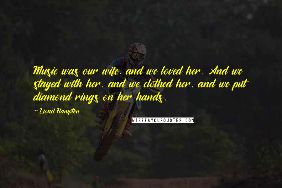 Lionel Hampton Quotes: Music was our wife, and we loved her. And we stayed with her, and we clothed her, and we put diamond rings on her hands.