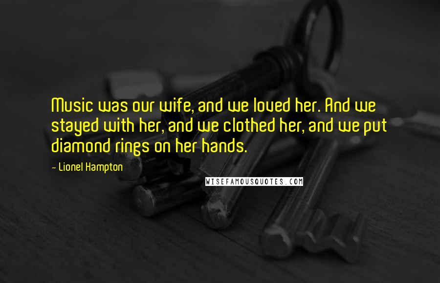 Lionel Hampton Quotes: Music was our wife, and we loved her. And we stayed with her, and we clothed her, and we put diamond rings on her hands.