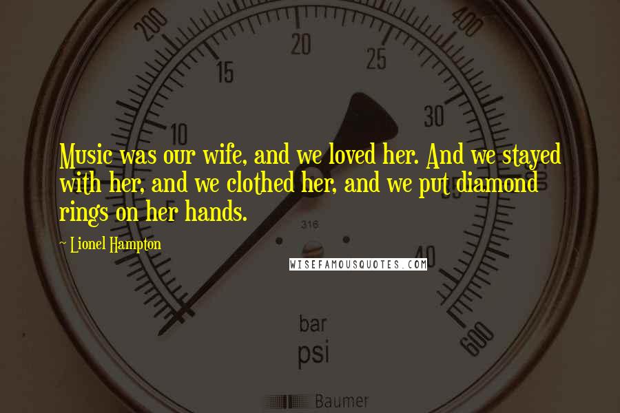 Lionel Hampton Quotes: Music was our wife, and we loved her. And we stayed with her, and we clothed her, and we put diamond rings on her hands.