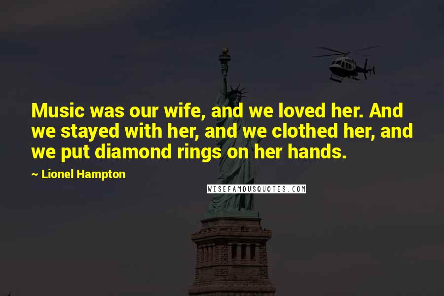 Lionel Hampton Quotes: Music was our wife, and we loved her. And we stayed with her, and we clothed her, and we put diamond rings on her hands.