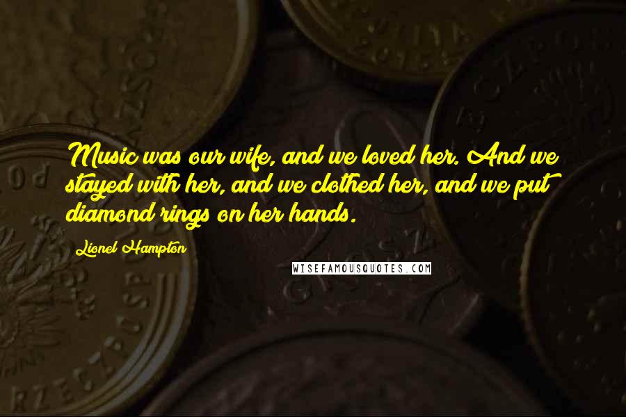 Lionel Hampton Quotes: Music was our wife, and we loved her. And we stayed with her, and we clothed her, and we put diamond rings on her hands.