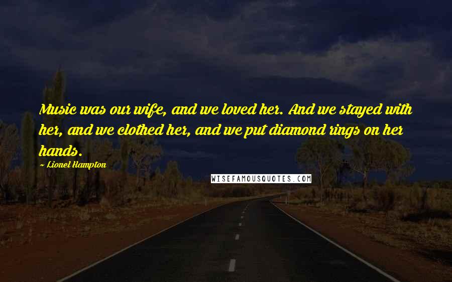 Lionel Hampton Quotes: Music was our wife, and we loved her. And we stayed with her, and we clothed her, and we put diamond rings on her hands.