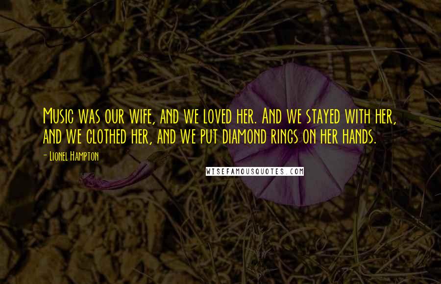 Lionel Hampton Quotes: Music was our wife, and we loved her. And we stayed with her, and we clothed her, and we put diamond rings on her hands.