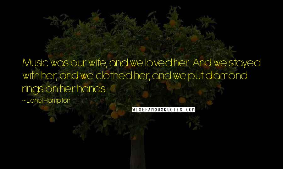 Lionel Hampton Quotes: Music was our wife, and we loved her. And we stayed with her, and we clothed her, and we put diamond rings on her hands.