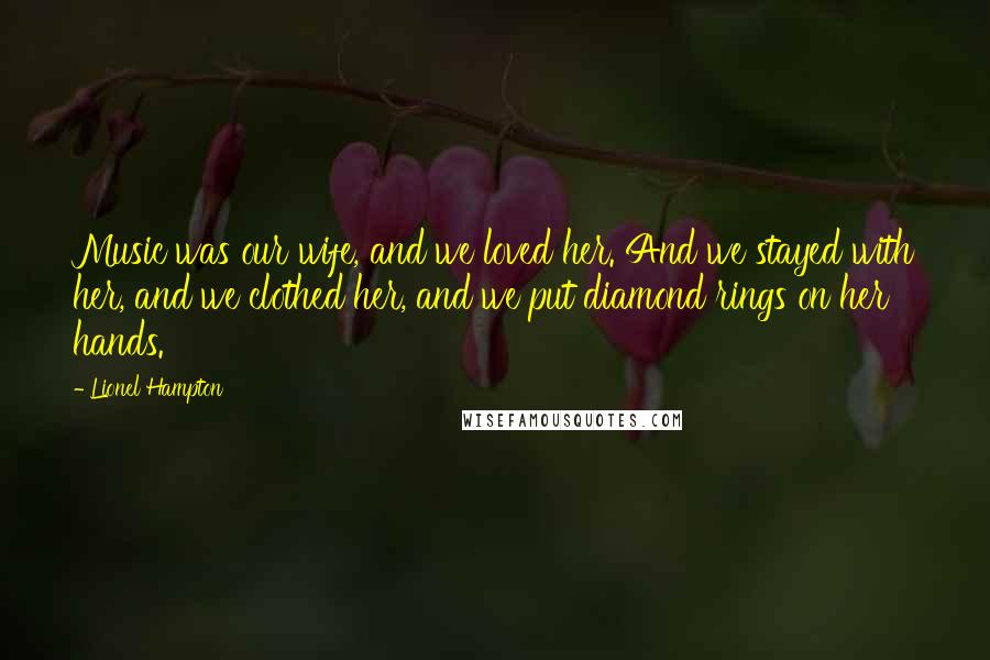 Lionel Hampton Quotes: Music was our wife, and we loved her. And we stayed with her, and we clothed her, and we put diamond rings on her hands.