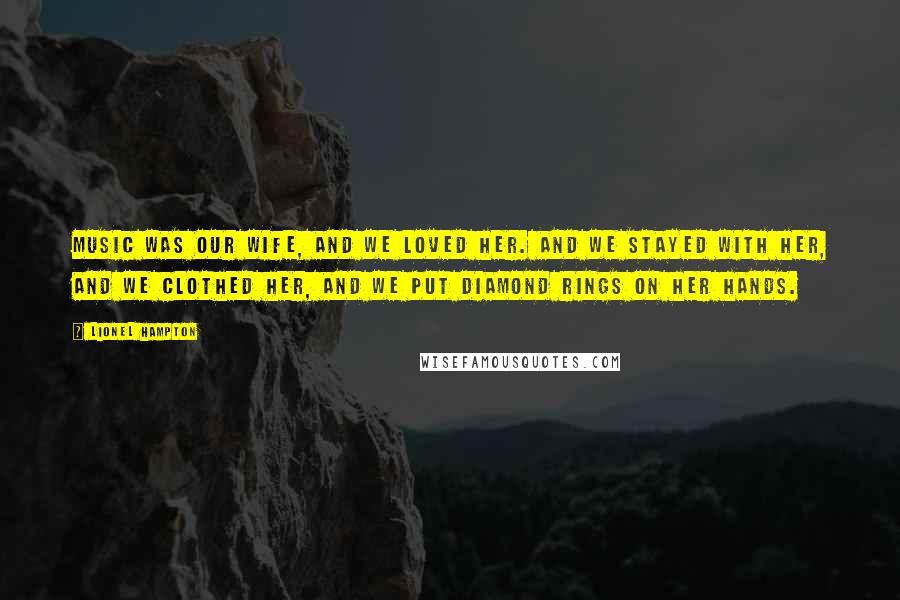 Lionel Hampton Quotes: Music was our wife, and we loved her. And we stayed with her, and we clothed her, and we put diamond rings on her hands.