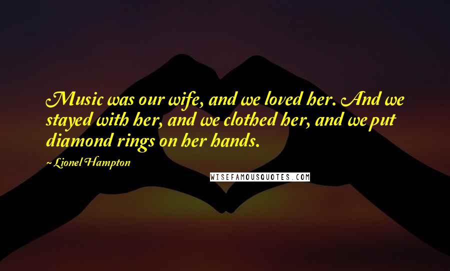 Lionel Hampton Quotes: Music was our wife, and we loved her. And we stayed with her, and we clothed her, and we put diamond rings on her hands.