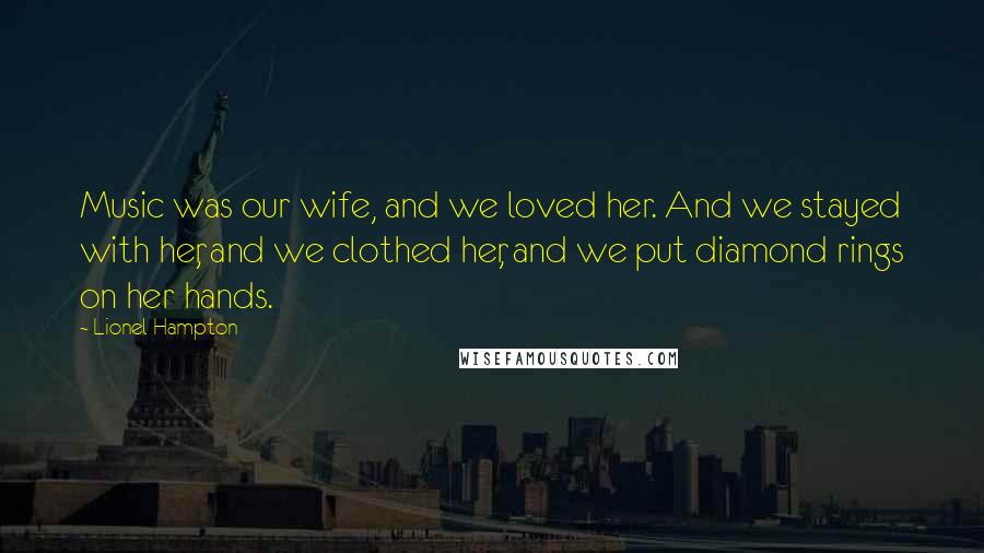 Lionel Hampton Quotes: Music was our wife, and we loved her. And we stayed with her, and we clothed her, and we put diamond rings on her hands.