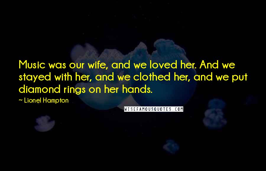 Lionel Hampton Quotes: Music was our wife, and we loved her. And we stayed with her, and we clothed her, and we put diamond rings on her hands.