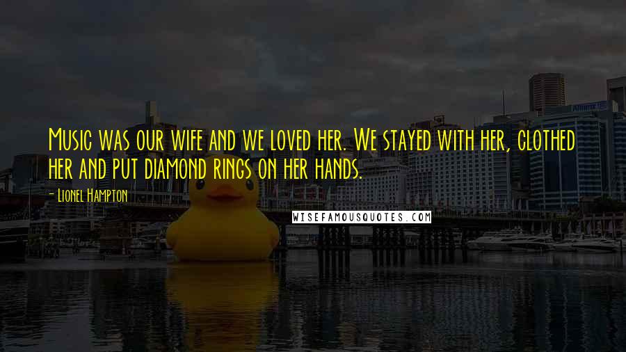 Lionel Hampton Quotes: Music was our wife and we loved her. We stayed with her, clothed her and put diamond rings on her hands.