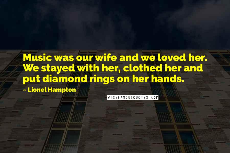 Lionel Hampton Quotes: Music was our wife and we loved her. We stayed with her, clothed her and put diamond rings on her hands.