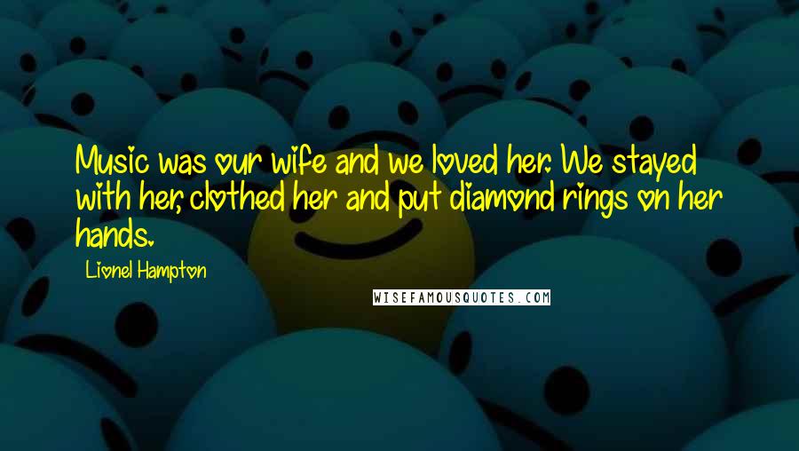 Lionel Hampton Quotes: Music was our wife and we loved her. We stayed with her, clothed her and put diamond rings on her hands.