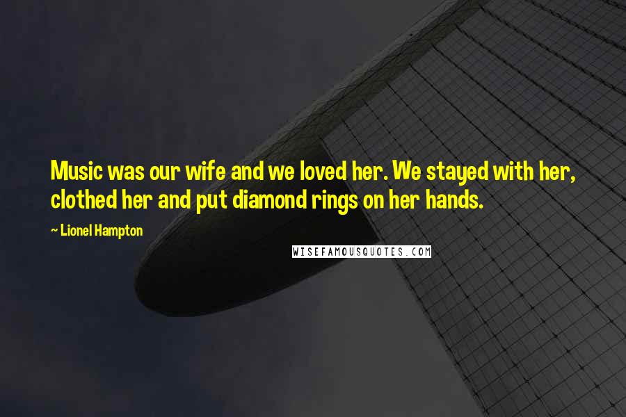 Lionel Hampton Quotes: Music was our wife and we loved her. We stayed with her, clothed her and put diamond rings on her hands.