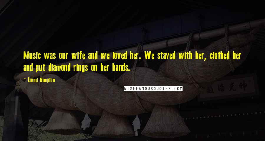 Lionel Hampton Quotes: Music was our wife and we loved her. We stayed with her, clothed her and put diamond rings on her hands.