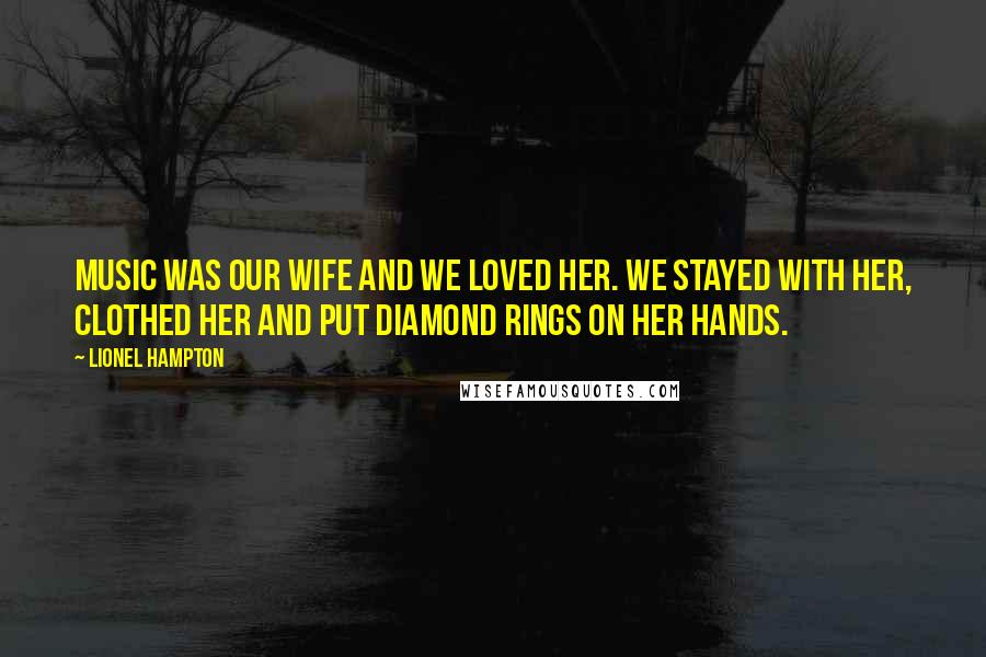 Lionel Hampton Quotes: Music was our wife and we loved her. We stayed with her, clothed her and put diamond rings on her hands.