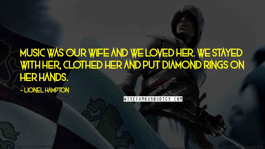 Lionel Hampton Quotes: Music was our wife and we loved her. We stayed with her, clothed her and put diamond rings on her hands.