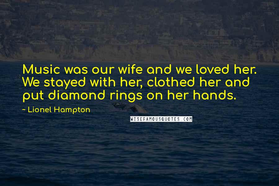 Lionel Hampton Quotes: Music was our wife and we loved her. We stayed with her, clothed her and put diamond rings on her hands.