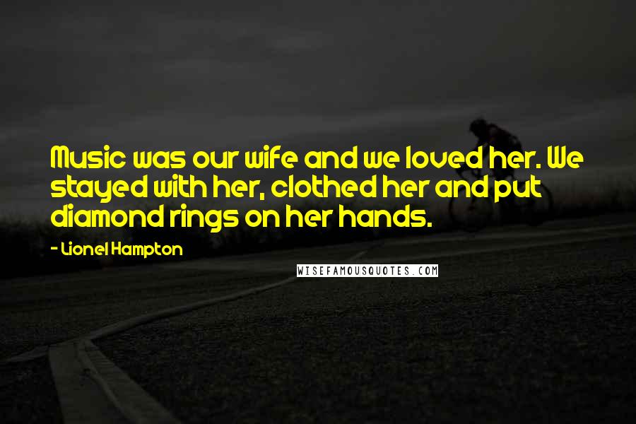 Lionel Hampton Quotes: Music was our wife and we loved her. We stayed with her, clothed her and put diamond rings on her hands.