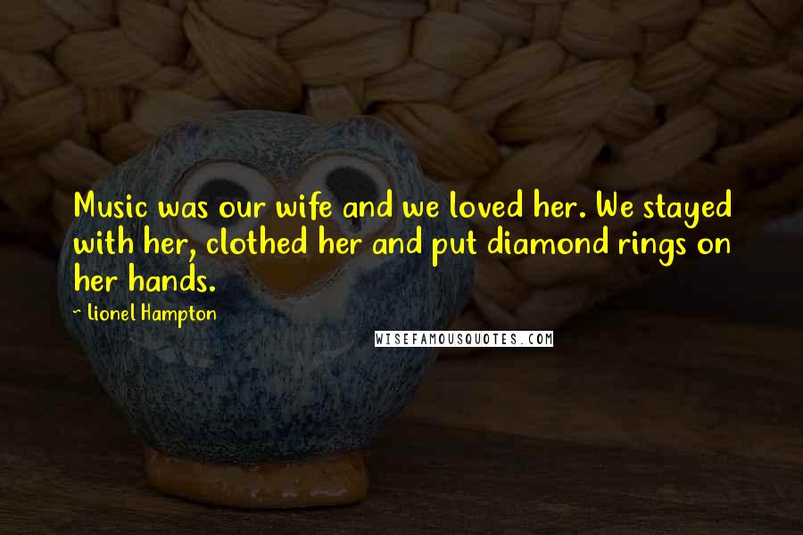 Lionel Hampton Quotes: Music was our wife and we loved her. We stayed with her, clothed her and put diamond rings on her hands.