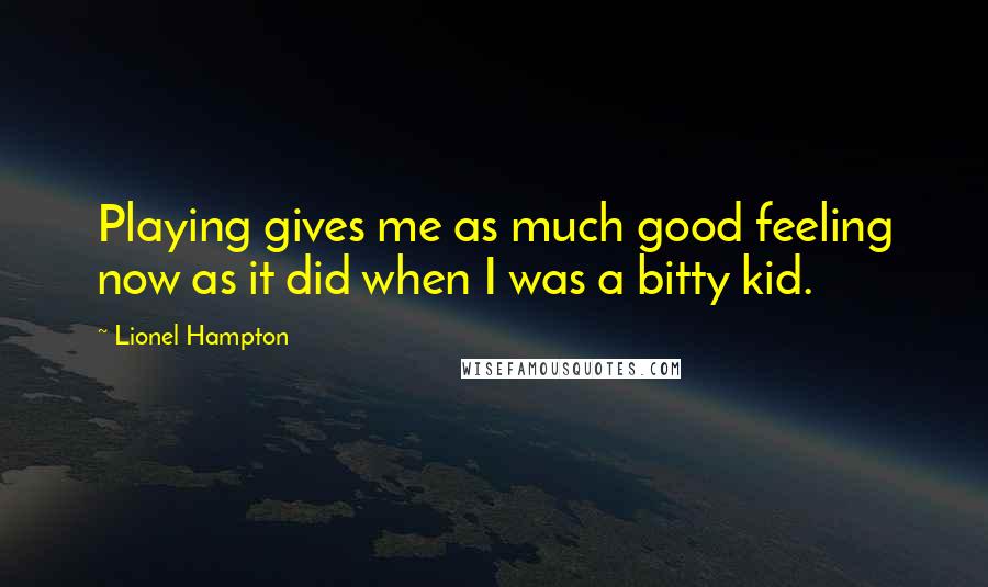 Lionel Hampton Quotes: Playing gives me as much good feeling now as it did when I was a bitty kid.