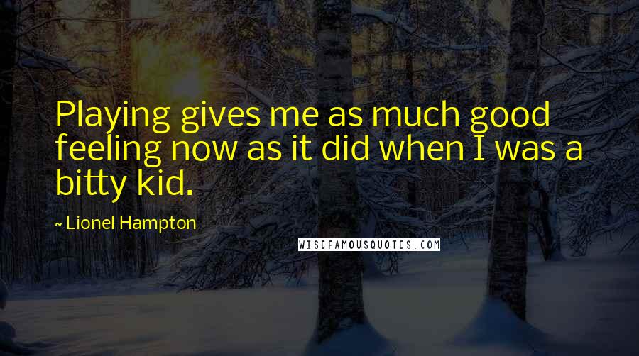 Lionel Hampton Quotes: Playing gives me as much good feeling now as it did when I was a bitty kid.