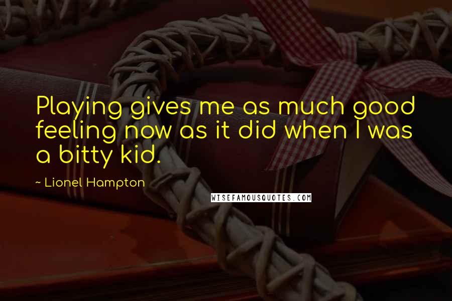 Lionel Hampton Quotes: Playing gives me as much good feeling now as it did when I was a bitty kid.