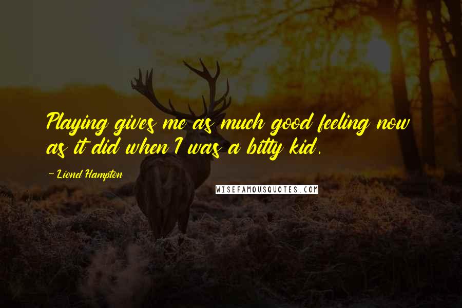 Lionel Hampton Quotes: Playing gives me as much good feeling now as it did when I was a bitty kid.