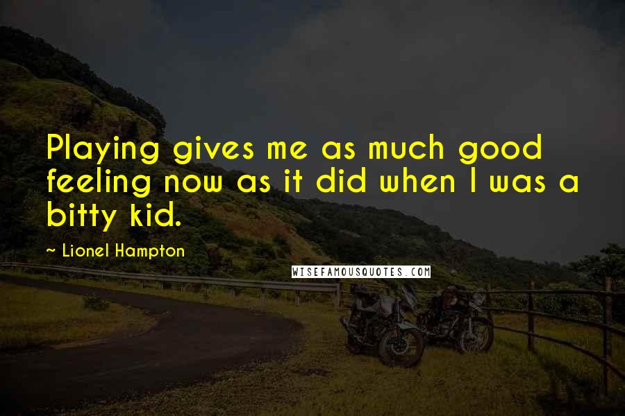 Lionel Hampton Quotes: Playing gives me as much good feeling now as it did when I was a bitty kid.