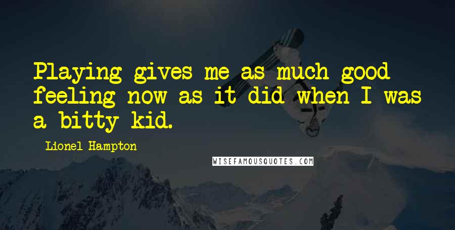 Lionel Hampton Quotes: Playing gives me as much good feeling now as it did when I was a bitty kid.
