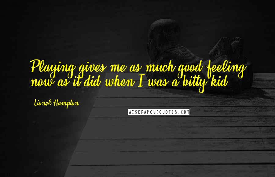 Lionel Hampton Quotes: Playing gives me as much good feeling now as it did when I was a bitty kid.