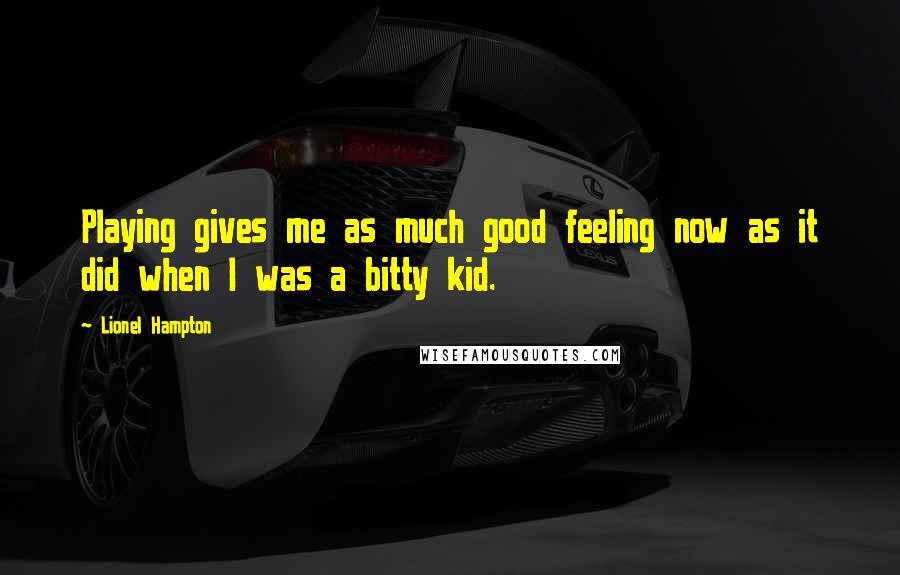 Lionel Hampton Quotes: Playing gives me as much good feeling now as it did when I was a bitty kid.