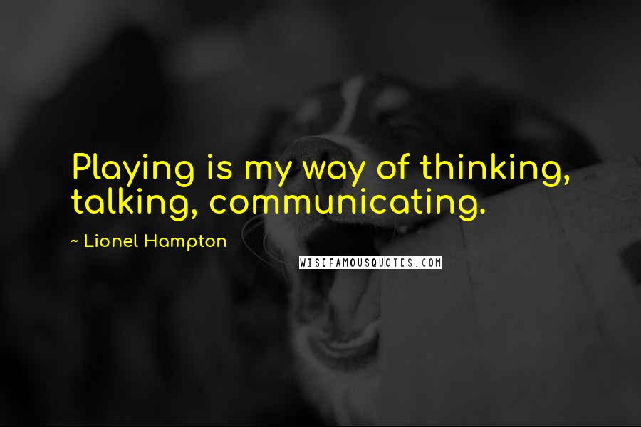 Lionel Hampton Quotes: Playing is my way of thinking, talking, communicating.