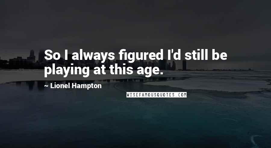 Lionel Hampton Quotes: So I always figured I'd still be playing at this age.