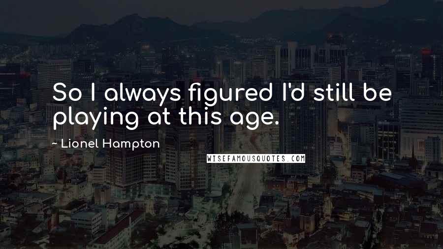 Lionel Hampton Quotes: So I always figured I'd still be playing at this age.