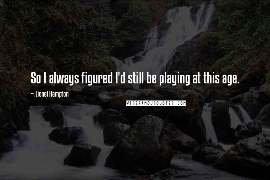 Lionel Hampton Quotes: So I always figured I'd still be playing at this age.