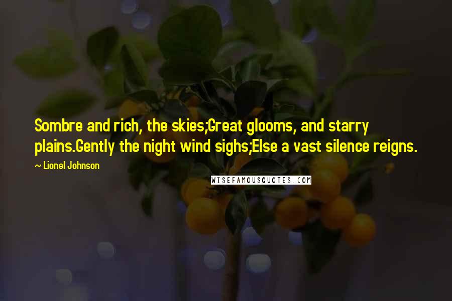 Lionel Johnson Quotes: Sombre and rich, the skies;Great glooms, and starry plains.Gently the night wind sighs;Else a vast silence reigns.