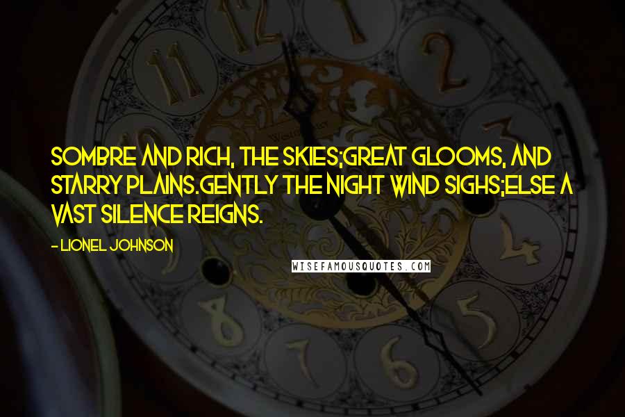 Lionel Johnson Quotes: Sombre and rich, the skies;Great glooms, and starry plains.Gently the night wind sighs;Else a vast silence reigns.