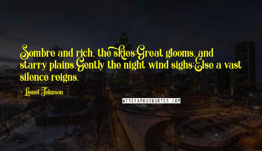 Lionel Johnson Quotes: Sombre and rich, the skies;Great glooms, and starry plains.Gently the night wind sighs;Else a vast silence reigns.