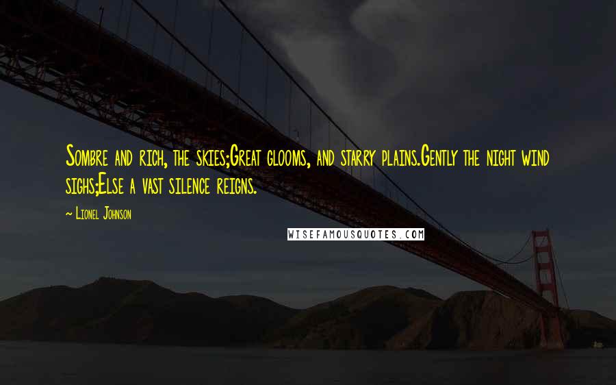 Lionel Johnson Quotes: Sombre and rich, the skies;Great glooms, and starry plains.Gently the night wind sighs;Else a vast silence reigns.
