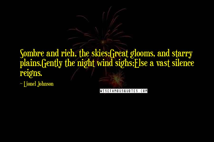 Lionel Johnson Quotes: Sombre and rich, the skies;Great glooms, and starry plains.Gently the night wind sighs;Else a vast silence reigns.