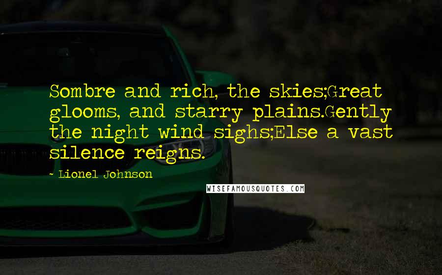 Lionel Johnson Quotes: Sombre and rich, the skies;Great glooms, and starry plains.Gently the night wind sighs;Else a vast silence reigns.