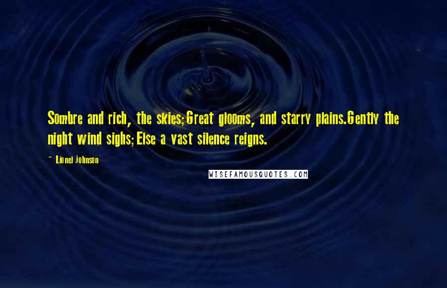 Lionel Johnson Quotes: Sombre and rich, the skies;Great glooms, and starry plains.Gently the night wind sighs;Else a vast silence reigns.