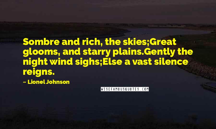 Lionel Johnson Quotes: Sombre and rich, the skies;Great glooms, and starry plains.Gently the night wind sighs;Else a vast silence reigns.