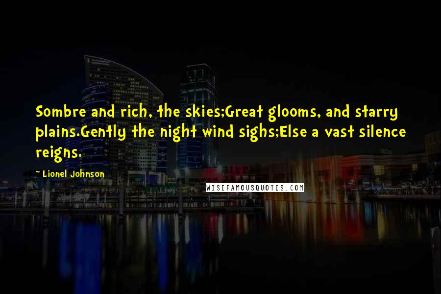 Lionel Johnson Quotes: Sombre and rich, the skies;Great glooms, and starry plains.Gently the night wind sighs;Else a vast silence reigns.