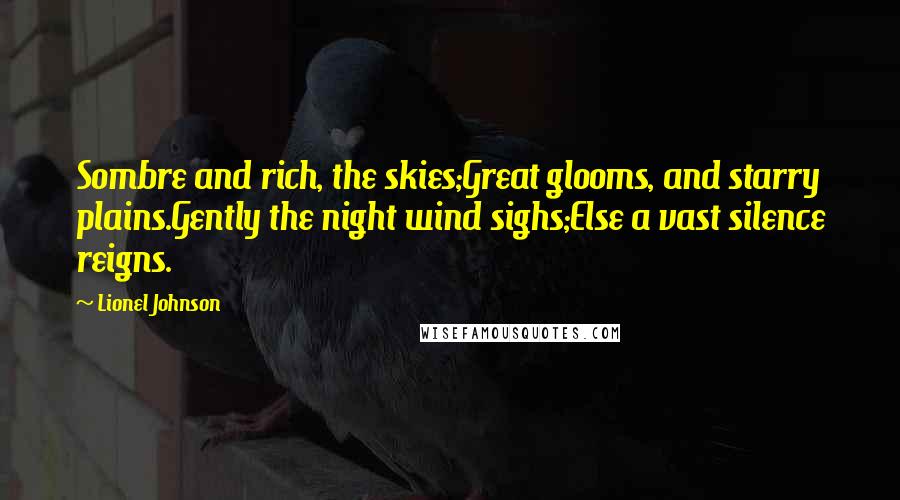 Lionel Johnson Quotes: Sombre and rich, the skies;Great glooms, and starry plains.Gently the night wind sighs;Else a vast silence reigns.