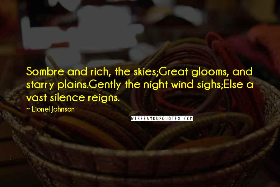 Lionel Johnson Quotes: Sombre and rich, the skies;Great glooms, and starry plains.Gently the night wind sighs;Else a vast silence reigns.