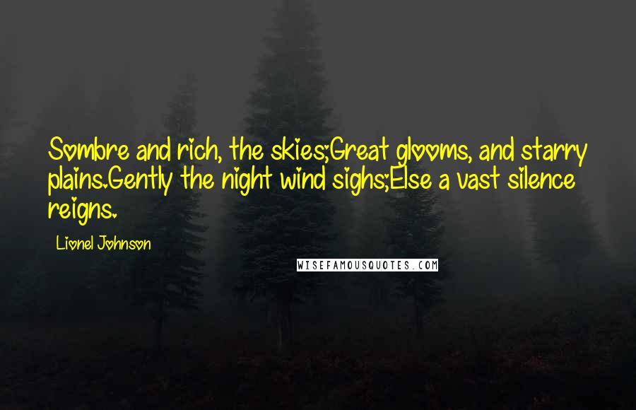 Lionel Johnson Quotes: Sombre and rich, the skies;Great glooms, and starry plains.Gently the night wind sighs;Else a vast silence reigns.